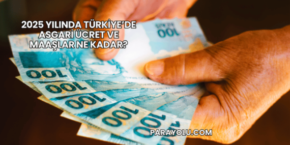 2025 Yılında Türkiye’de Asgari Ücret ve Maaşlar Ne Kadar?