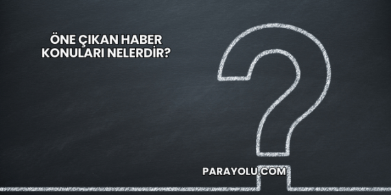 Öne Çıkan Haber konuları nelerdir?