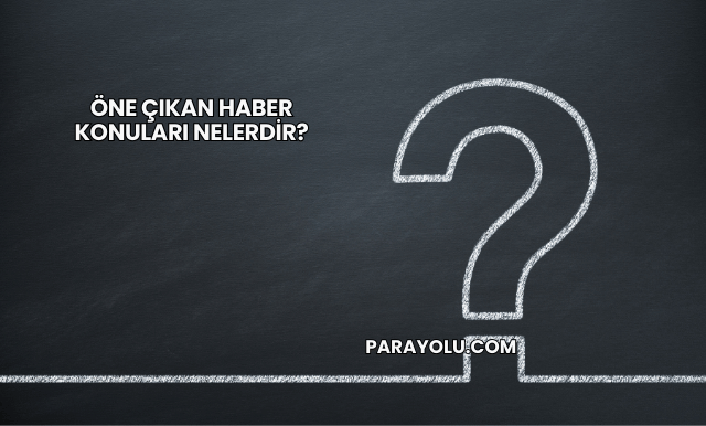 Öne Çıkan Haber konuları nelerdir?