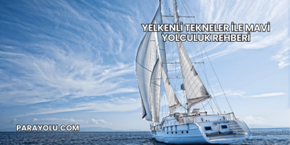 Yelkenli Tekneler ile Mavi Yolculuk Rehberi